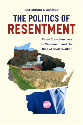 The Politics Of Resentment Rural Consciousness In Wisconsin And The Rise Of Scott Walker By Katherine J Cramer Paperback Barnes Noble