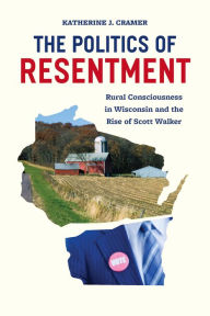 Title: The Politics of Resentment: Rural Consciousness in Wisconsin and the Rise of Scott Walker, Author: Katherine J. Cramer