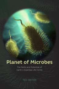 Title: Planet of Microbes: The Perils and Potential of Earth's Essential Life Forms, Author: Ted Anton