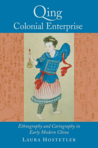 Title: Qing Colonial Enterprise: Ethnography and Cartography in Early Modern China / Edition 1, Author: Laura Hostetler