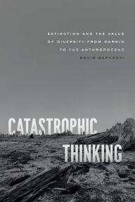 Title: Catastrophic Thinking: Extinction and the Value of Diversity from Darwin to the Anthropocene, Author: David Sepkoski