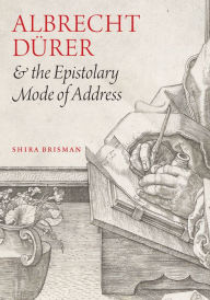 Title: Albrecht Dürer and the Epistolary Mode of Address, Author: Shira Brisman
