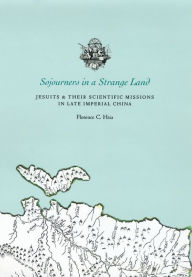 Title: Sojourners in a Strange Land: Jesuits & Their Scientific Missions in Late Imperial China, Author: Florence C. Hsia
