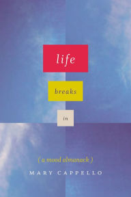 Title: Life Breaks In: A Mood Almanack, Author: Mary Cappello