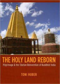 Title: The Holy Land Reborn: Pilgrimage and the Tibetan Reinvention of Buddhist India, Author: Toni Huber