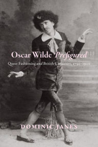 Title: Oscar Wilde Prefigured: Queer Fashioning and British Caricature, 1750-1900, Author: Dominic Janes