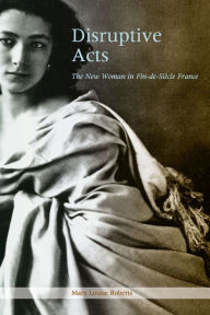 Title: Disruptive Acts: The New Woman in Fin-de-Siecle France, Author: Mary Louise Roberts