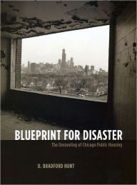 Title: Blueprint for Disaster: The Unraveling of Chicago Public Housing, Author: D. Bradford Hunt