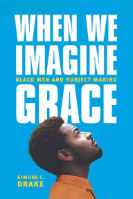 Title: When We Imagine Grace: Black Men and Subject Making, Author: Simone C. Drake