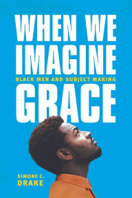 Title: When We Imagine Grace: Black Men and Subject Making, Author: Simone C. Drake