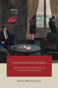 Title: Extraterritorial Dreams: European Citizenship, Sephardi Jews, and the Ottoman Twentieth Century, Author: Sarah Abrevaya Stein