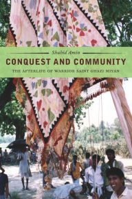 Title: Conquest and Community: The Afterlife of Warrior Saint Ghazi Miyan, Author: Shahid Amin