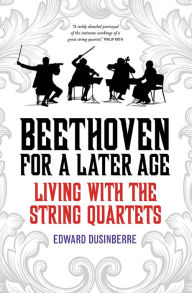 Title: Beethoven for a Later Age: Living with the String Quartets, Author: Edward Dusinberre