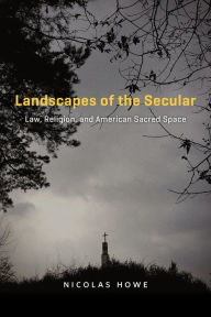 Title: Landscapes of the Secular: Law, Religion, and American Sacred Space, Author: Nicolas Howe