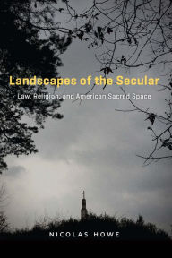 Title: Landscapes of the Secular: Law, Religion, and American Sacred Space, Author: Nicolas Howe