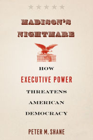 Title: Madison's Nightmare: How Executive Power Threatens American Democracy, Author: Peter M. Shane