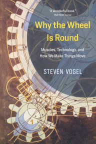 Title: Why the Wheel Is Round: Muscles, Technology, and How We Make Things Move, Author: Steven Vogel