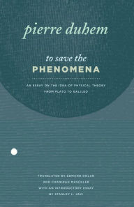 Title: To Save the Phenomena: An Essay on the Idea of Physical Theory from Plato to Galileo, Author: Pierre Duhem