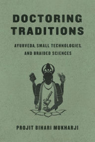 Title: Doctoring Traditions: Ayurveda, Small Technologies, and Braided Sciences, Author: Projit Bihari