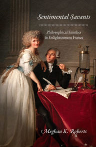 Title: Sentimental Savants: Philosophical Families in Enlightenment France, Author: Meghan K. Roberts