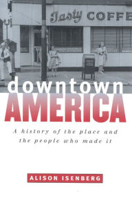 Title: Downtown America: A History of the Place and the People Who Made It / Edition 1, Author: Alison Isenberg