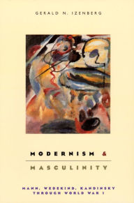 Title: Modernism and Masculinity: Mann, Wedekind, Kandinsky through World War I, Author: Gerald Izenberg