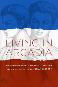 Title: Living in Arcadia: Homosexuality, Politics, and Morality in France from the Liberation to AIDS, Author: Julian Jackson