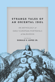 Title: Strange Tales of an Oriental Idol: An Anthology of Early European Portrayals of the Buddha, Author: Donald S. Lopez Jr.