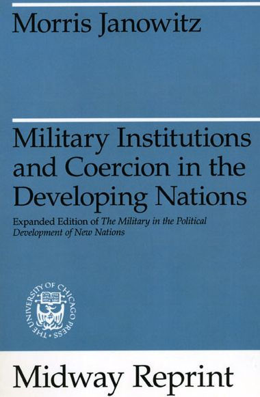 Military Institutions and Coercion in the Developing Nations: The Military in the Political Development of New Nations