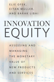 Title: Innovation Equity: Assessing and Managing the Monetary Value of New Products and Services, Author: Elie Ofek