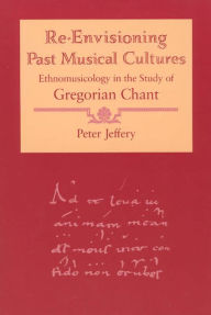 Title: Re-Envisioning Past Musical Cultures: Ethnomusicology in the Study of Gregorian Chant, Author: Peter Jeffery