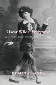 Title: Oscar Wilde Prefigured: Queer Fashioning and British Caricature, 1750-1900, Author: Dominic Janes