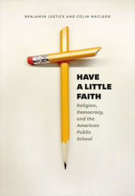 Title: Have a Little Faith: Religion, Democracy, and the American Public School, Author: Benjamin Justice