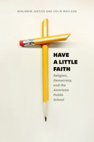Title: Have a Little Faith: Religion, Democracy, and the American Public School, Author: Benjamin Justice