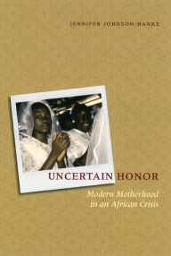 Title: Uncertain Honor: Modern Motherhood in an African Crisis, Author: Jennifer Johnson-Hanks