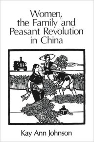 Title: Women, the Family, and Peasant Revolution in China, Author: Kay Ann Johnson