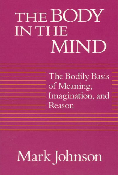 The Body Mind: Bodily Basis of Meaning, Imagination, and Reason