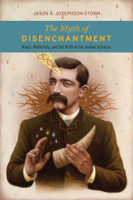 Title: The Myth of Disenchantment: Magic, Modernity, and the Birth of the Human Sciences, Author: Jason Ananda Josephson Storm