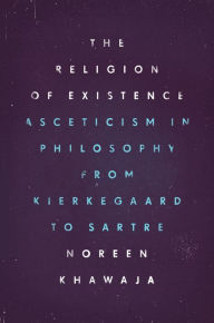 Title: The Religion of Existence: Asceticism in Philosophy from Kierkegaard to Sartre, Author: Noreen Khawaja