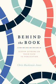 Title: Behind the Book: Eleven Authors on Their Path to Publication, Author: Chris Mackenzie Jones