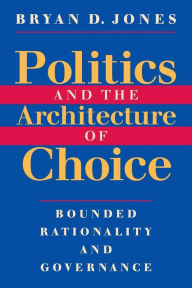 Title: Politics and the Architecture of Choice: Bounded Rationality and Governance, Author: Bryan D. Jones