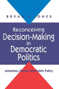 Title: Reconceiving Decision-Making in Democratic Politics: Attention, Choice, and Public Policy / Edition 1, Author: Bryan D. Jones