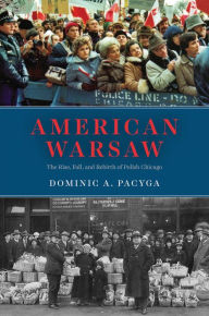 Title: American Warsaw: The Rise, Fall, and Rebirth of Polish Chicago, Author: Dominic A. Pacyga