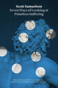 Title: Seven Ways of Looking at Pointless Suffering: What Philosophy Can Tell Us about the Hardest Mystery of All, Author: Scott Samuelson