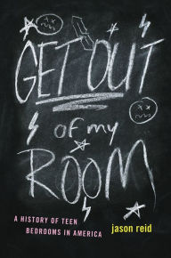 Title: Get Out of My Room!: A History of Teen Bedrooms in America, Author: Jason Reid