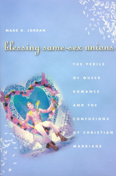 Blessing Same-Sex Unions: The Perils of Queer Romance and the Confusions of Christian Marriage / Edition 1