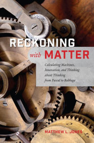 Title: Reckoning with Matter: Calculating Machines, Innovation, and Thinking about Thinking from Pascal to Babbage, Author: Matthew L. Jones