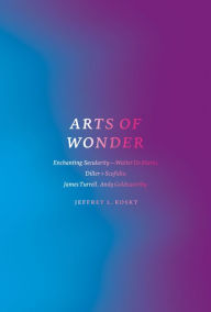 Title: Arts of Wonder: Enchanting Secularity - Walter De Maria, Diller + Scofidio, James Turrell, Andy Goldsworthy, Author: Jeffrey L. Kosky