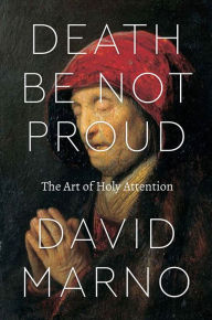Title: Death Be Not Proud: The Art of Holy Attention, Author: David Marno
