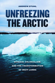 Title: Unfreezing the Arctic: Science, Colonialism, and the Transformation of Inuit Lands, Author: Andrew Stuhl